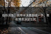 临场消息：荷甲半决赛到这一步，教练博弈决定生死