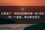 太离谱了：网球巡回赛关键一役+足彩：同一个盘面，两边都在提示