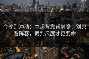 今晚别冲动：中超背靠背前瞻：别只看阵容，裁判尺度才更要命