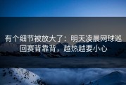 有个细节被放大了：明天凌晨网球巡回赛背靠背，越热越要小心