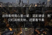 这场看得我心里一紧：足彩速读：别只盯风格克制，还要看节奏