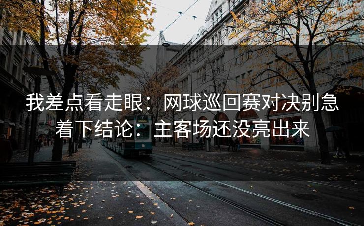 我差点看走眼：网球巡回赛对决别急着下结论：主客场还没亮出来