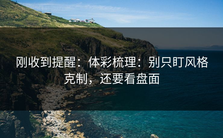 刚收到提醒：体彩梳理：别只盯风格克制，还要看盘面