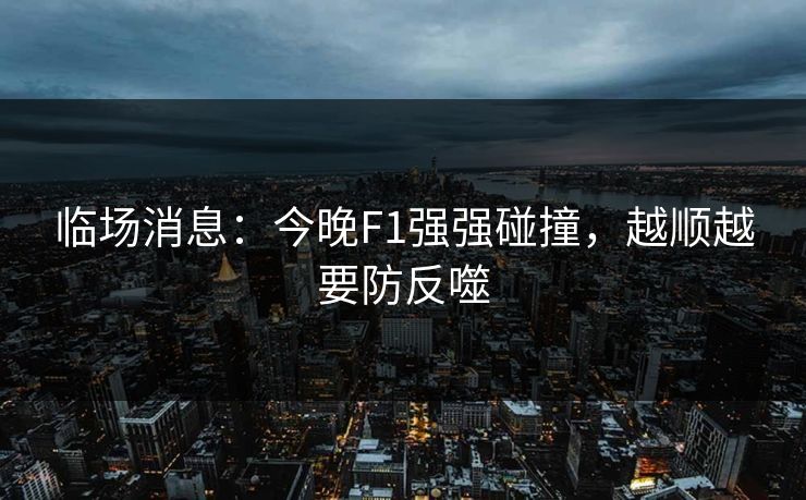 临场消息：今晚F1强强碰撞，越顺越要防反噬