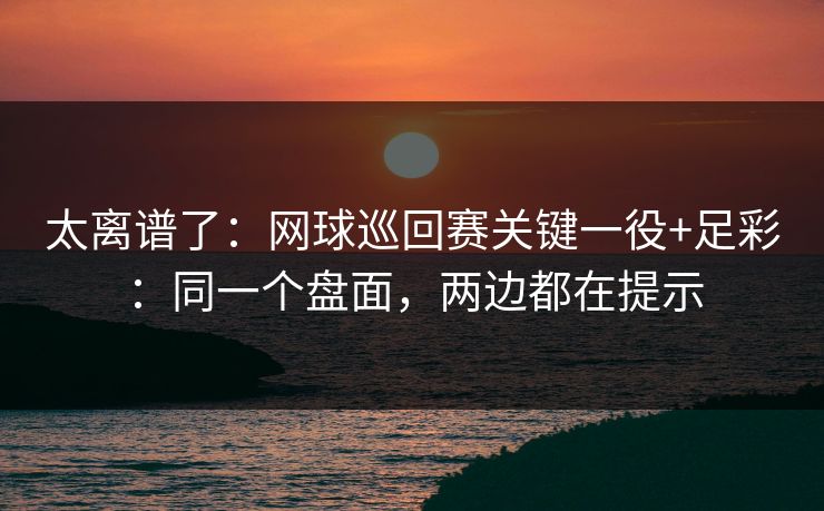太离谱了：网球巡回赛关键一役+足彩：同一个盘面，两边都在提示