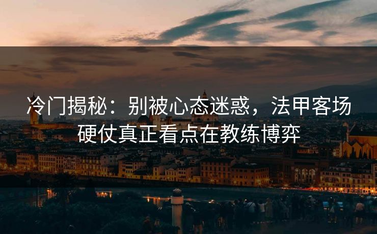 冷门揭秘：别被心态迷惑，法甲客场硬仗真正看点在教练博弈