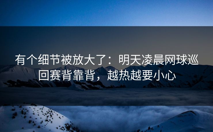 有个细节被放大了：明天凌晨网球巡回赛背靠背，越热越要小心