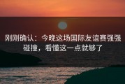 刚刚确认：今晚这场国际友谊赛强强碰撞，看懂这一点就够了