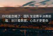 你可能忽略了：国际友谊赛半决赛前瞻：别只看数据，心态才更要命