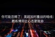 你可能忽略了：英超加时鏖战的暗线：教练博弈比心态更致命
