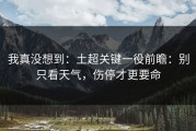 我真没想到：土超关键一役前瞻：别只看天气，伤停才更要命