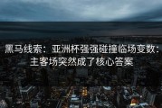 黑马线索：亚洲杯强强碰撞临场变数：主客场突然成了核心答案