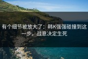 有个细节被放大了：韩K强强碰撞到这一步，战意决定生死