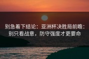 别急着下结论：亚洲杯决胜局前瞻：别只看战意，防守强度才更要命