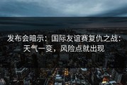 发布会暗示：国际友谊赛复仇之战：天气一变，风险点就出现