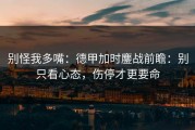 别怪我多嘴：德甲加时鏖战前瞻：别只看心态，伤停才更要命