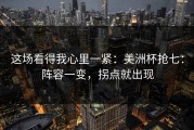 这场看得我心里一紧：美洲杯抢七：阵容一变，拐点就出现