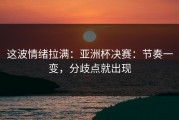 这波情绪拉满：亚洲杯决赛：节奏一变，分歧点就出现