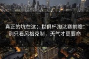 真正的坑在这：世俱杯淘汰赛前瞻：别只看风格克制，天气才更要命