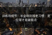 训练场细节：半全场别按老习惯：定位球才是破局点
