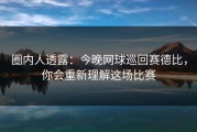 圈内人透露：今晚网球巡回赛德比，你会重新理解这场比赛