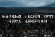 这波情绪拉满：进球彩说开：别只盯球员状态，还要看风格克制
