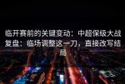 临开赛前的关键变动：中超保级大战复盘：临场调整这一刀，直接改写结局