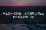 刚拿到一手消息：临场意甲生死战，你会重新理解比赛