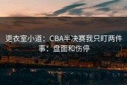 更衣室小道：CBA半决赛我只盯两件事：盘面和伤停