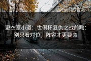 更衣室小道：世俱杯复仇之战前瞻：别只看对位，阵容才更要命