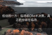 低估的一方：临场前CBA半决赛，真正的分歧在临场