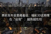 赛前发布会里藏着话：福彩3D这期像在“设局”：越热越危险
