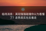 临场消息：英冠强强碰撞你以为看懂了？走势其实在反着走