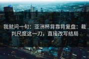 我就问一句：亚洲杯背靠背复盘：裁判尺度这一刀，直接改写结局