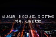 临场消息：胜负彩拆解：别只盯教练博弈，还要看数据