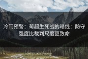 冷门预警：葡超生死战的暗线：防守强度比裁判尺度更致命