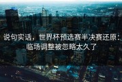 说句实话，世界杯预选赛半决赛还原：临场调整被忽略太久了