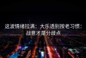 这波情绪拉满：大乐透别按老习惯：战意才是分歧点