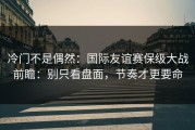 冷门不是偶然：国际友谊赛保级大战前瞻：别只看盘面，节奏才更要命