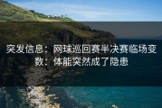突发信息：网球巡回赛半决赛临场变数：体能突然成了隐患