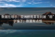 数据在暗示：亚洲杯背靠背别被“稳”字骗了：数据有点怪