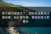 有个细节被放大了：国际友谊赛淘汰赛前瞻：别只看节奏，赛程密度才更要命