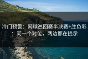 冷门预警：网球巡回赛半决赛+胜负彩：同一个对位，两边都在提示