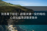 别急着下结论：欧联关键一役的暗线：心态比临场调整更致命