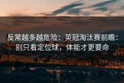 反常越多越危险：英冠淘汰赛前瞻：别只看定位球，体能才更要命