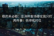 稳的未必稳：亚洲杯客场硬仗我只盯两件事：伤停和对位