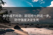 越想越不对劲：欧冠抢七到这一步，防守强度决定生死