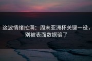 这波情绪拉满：周末亚洲杯关键一役，别被表面数据骗了