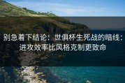 别急着下结论：世俱杯生死战的暗线：进攻效率比风格克制更致命