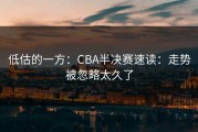 低估的一方：CBA半决赛速读：走势被忽略太久了